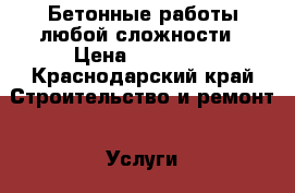 Бетонные работы любой сложности › Цена ­ 80 000 - Краснодарский край Строительство и ремонт » Услуги   